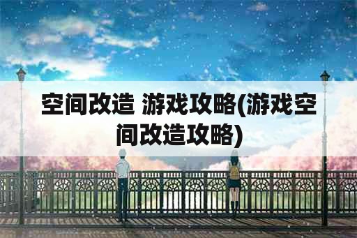 空间改造 游戏攻略(游戏空间改造攻略)